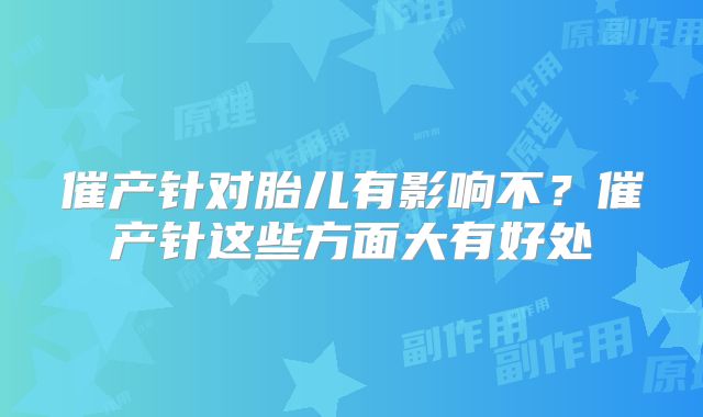催产针对胎儿有影响不?催产针这些方面大有好处