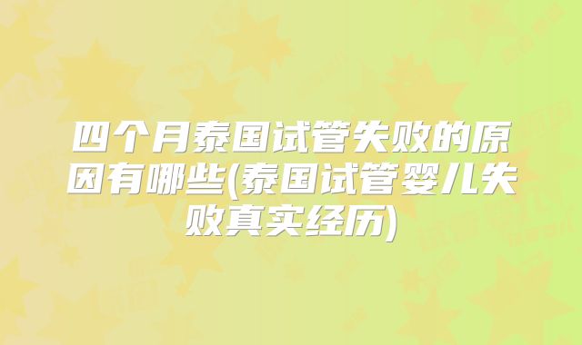 四个月泰国试管失败的原因有哪些(泰国试管婴儿失败真实经历)