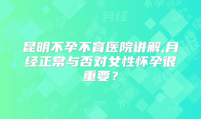 昆明不孕不育医院讲解,月经正常与否对女性怀孕很重要？