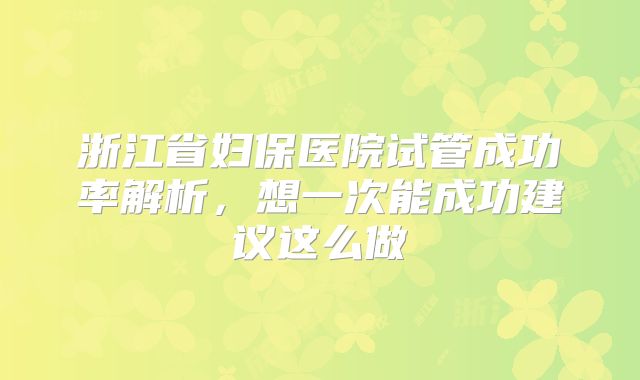 浙江省妇保医院试管成功率解析，想一次能成功建议这么做