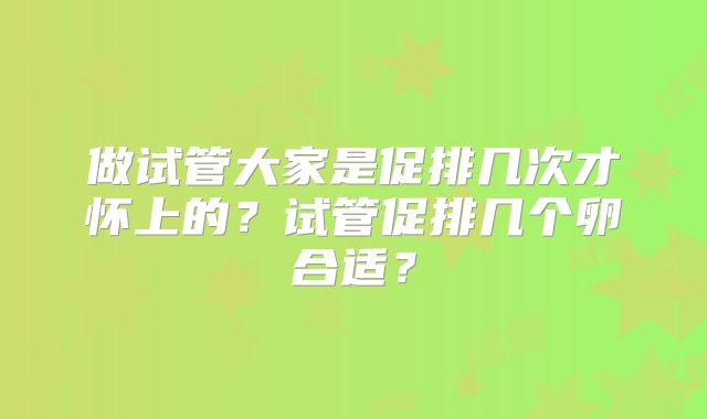 做试管大家是促排几次才怀上的？试管促排几个卵合适？