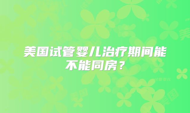 美国试管婴儿治疗期间能不能同房?