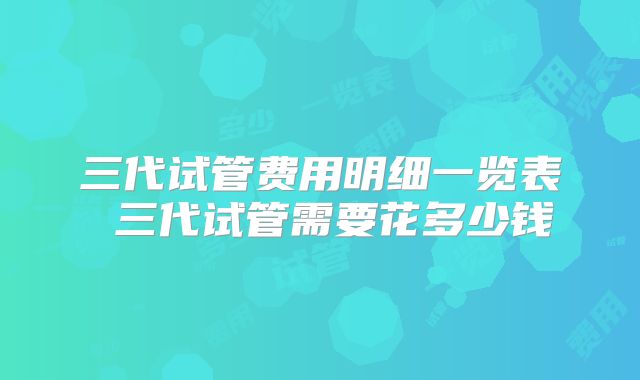 三代试管费用明细一览表 三代试管需要花多少钱