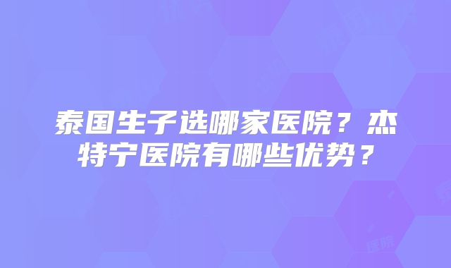 泰国生子选哪家医院？杰特宁医院有哪些优势？