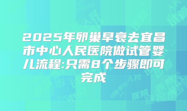 2025年卵巢早衰去宜昌市中心人民医院做试管婴儿流程:只需8个步骤即可完成
