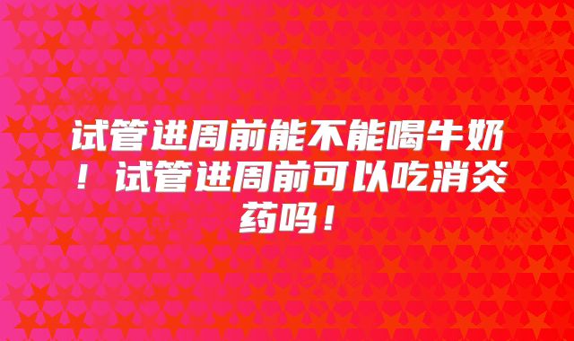 试管进周前能不能喝牛奶！试管进周前可以吃消炎药吗！
