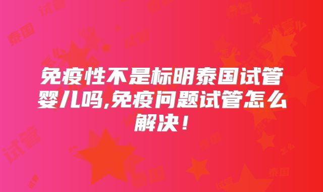 免疫性不是标明泰国试管婴儿吗,免疫问题试管怎么解决！