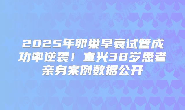 2025年卵巢早衰试管成功率逆袭！宜兴38岁患者亲身案例数据公开