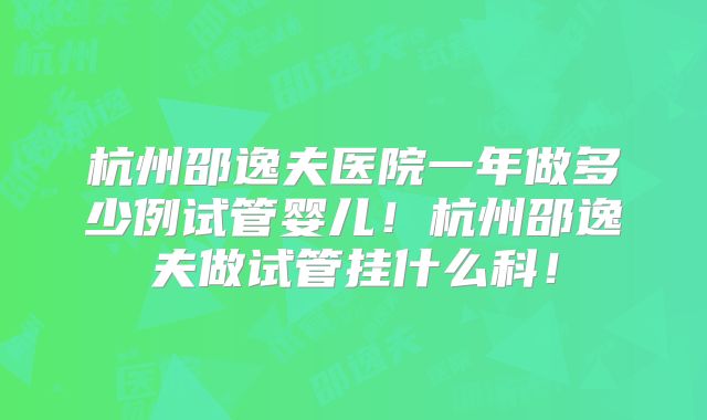 杭州邵逸夫医院一年做多少例试管婴儿!杭州邵逸夫做试管挂什么科!