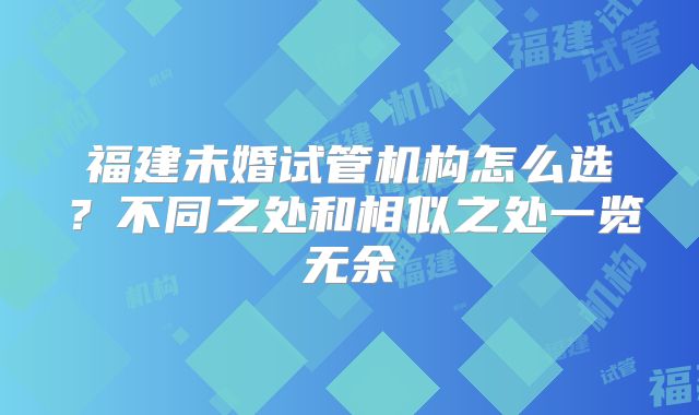福建未婚试管机构怎么选?不同之处和相似之处一览无余