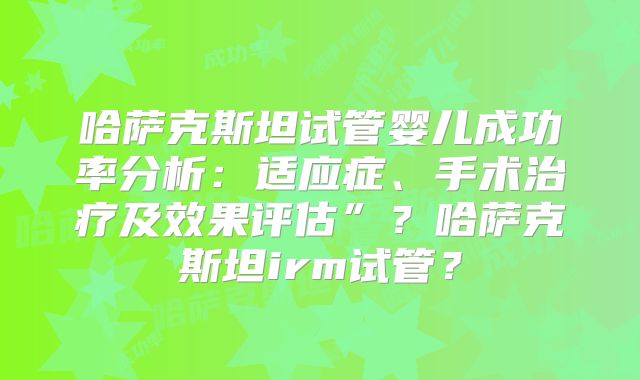 哈萨克斯坦试管婴儿成功率分析:适应症、手术治疗及效果评估”?哈萨克斯坦irm试管?