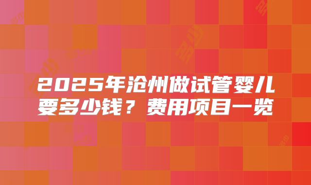 2025年沧州做试管婴儿要多少钱？费用项目一览