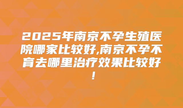 2025年南京不孕生殖医院哪家比较好,南京不孕不育去哪里治疗效果比较好！
