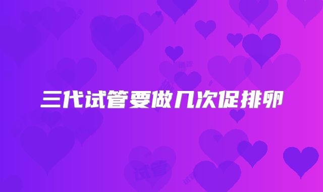 三代试管要做几次促排卵