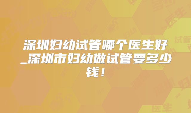 深圳妇幼试管哪个医生好_深圳市妇幼做试管要多少钱！