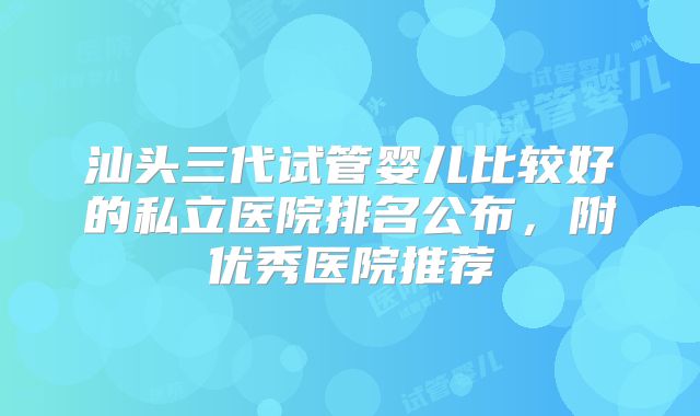汕头三代试管婴儿比较好的私立医院排名公布，附优秀医院推荐