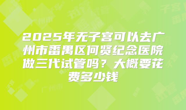 2025年无子宫可以去广州市番禺区何贤纪念医院做三代试管吗？大概要花费多少钱