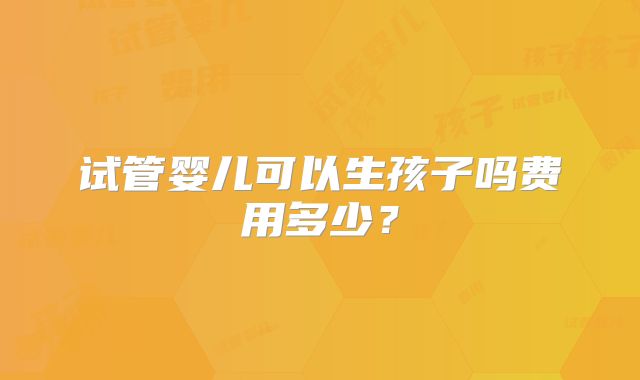 试管婴儿可以生孩子吗费用多少?