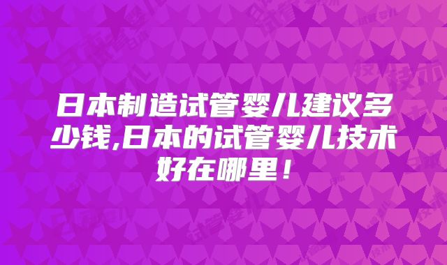 日本制造试管婴儿建议多少钱,日本的试管婴儿技术好在哪里！