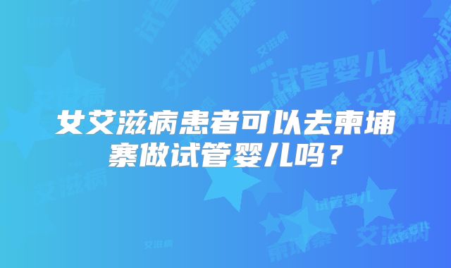 女艾滋病患者可以去柬埔寨做试管婴儿吗？