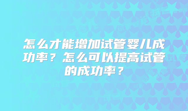 怎么才能增加试管婴儿成功率？怎么可以提高试管的成功率？