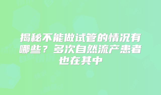 揭秘不能做试管的情况有哪些？多次自然流产患者也在其中