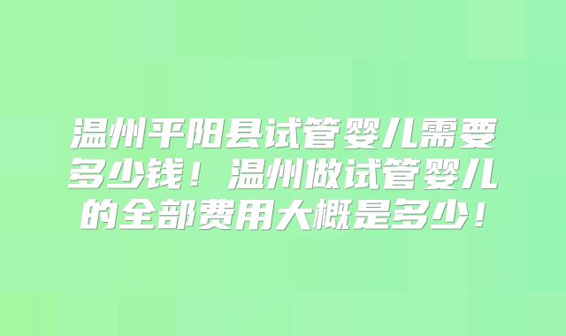 温州平阳县试管婴儿需要多少钱！温州做试管婴儿的全部费用大概是多少！
