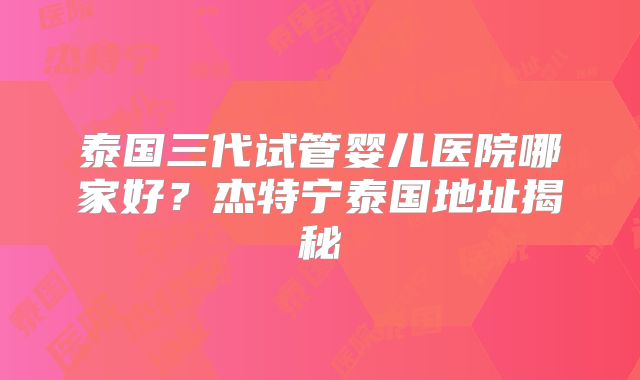 泰国三代试管婴儿医院哪家好？杰特宁泰国地址揭秘