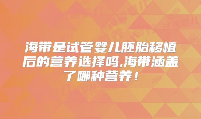 海带是试管婴儿胚胎移植后的营养选择吗,海带涵盖了哪种营养！