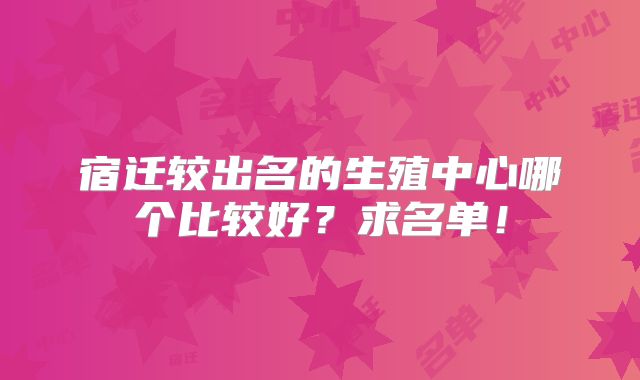 宿迁较出名的生殖中心哪个比较好?求名单!