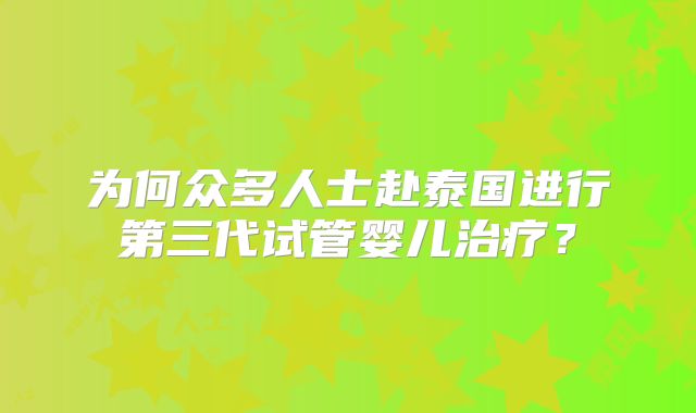 为何众多人士赴泰国进行第三代试管婴儿治疗？