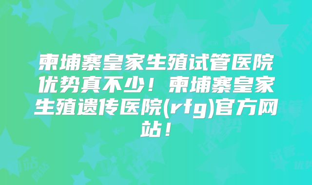 柬埔寨皇家生殖试管医院优势真不少！柬埔寨皇家生殖遗传医院(rfg)官方网站！