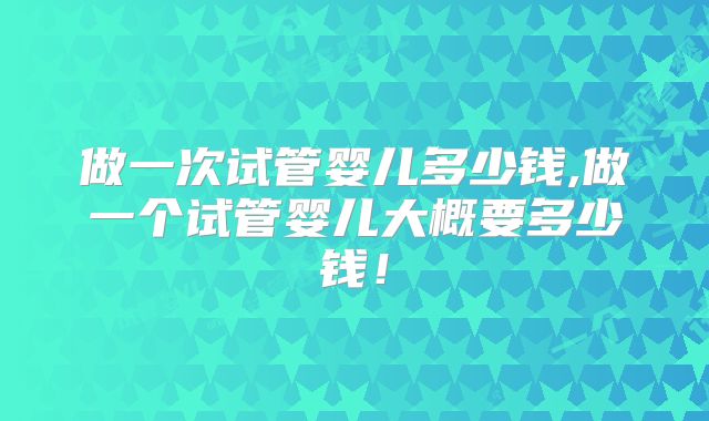 做一次试管婴儿多少钱,做一个试管婴儿大概要多少钱!