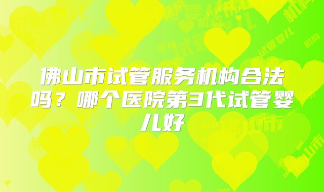 佛山市试管服务机构合法吗？哪个医院第3代试管婴儿好