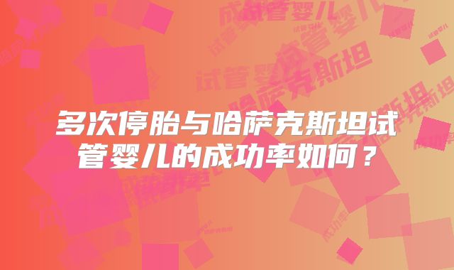 多次停胎与哈萨克斯坦试管婴儿的成功率如何?