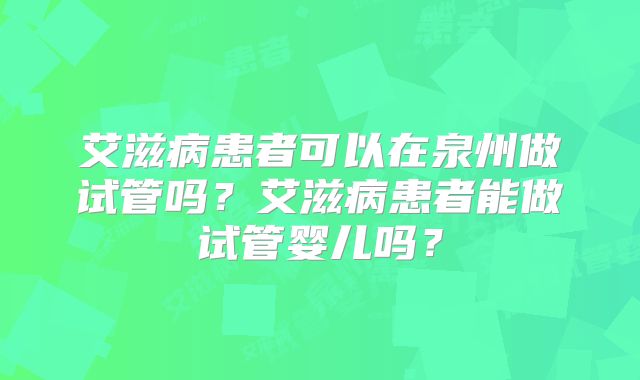 艾滋病患者可以在泉州做试管吗？艾滋病患者能做试管婴儿吗？