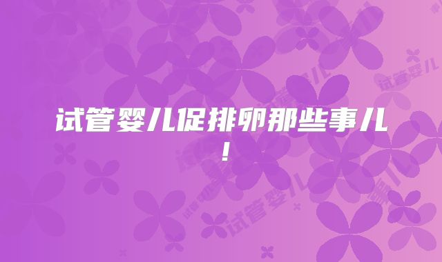 试管婴儿促排卵那些事儿！