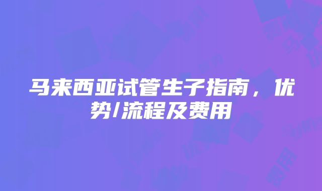 马来西亚试管生子指南，优势/流程及费用