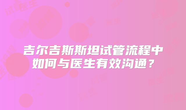 吉尔吉斯斯坦试管流程中如何与医生有效沟通?