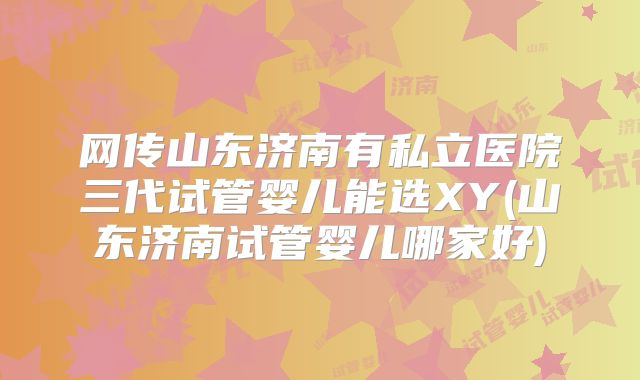 网传山东济南有私立医院三代试管婴儿能选XY(山东济南试管婴儿哪家好)