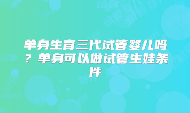 单身生育三代试管婴儿吗？单身可以做试管生娃条件