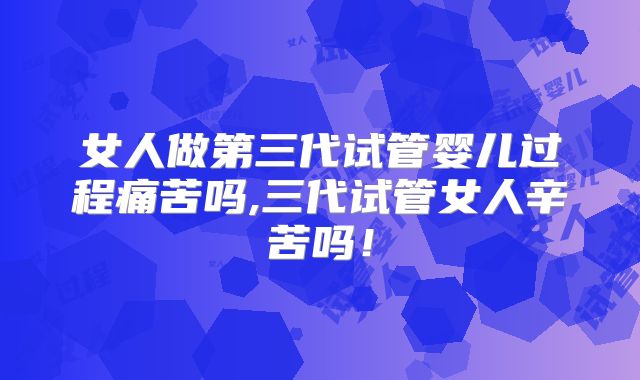 女人做第三代试管婴儿过程痛苦吗,三代试管女人辛苦吗！