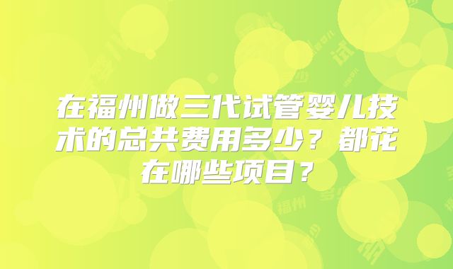 在福州做三代试管婴儿技术的总共费用多少？都花在哪些项目？