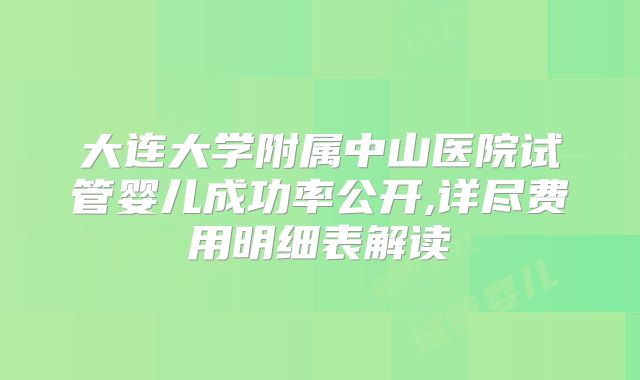 大连大学附属中山医院试管婴儿成功率公开,详尽费用明细表解读