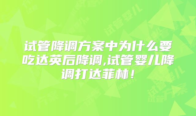 试管降调方案中为什么要吃达英后降调,试管婴儿降调打达菲林！
