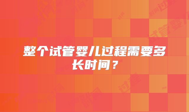 整个试管婴儿过程需要多长时间?