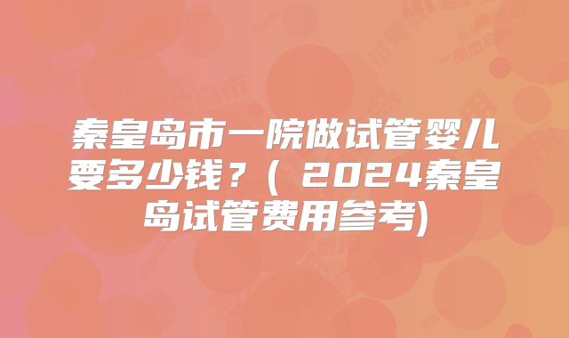 秦皇岛市一院做试管婴儿要多少钱?(2024秦皇岛试管费用参考)