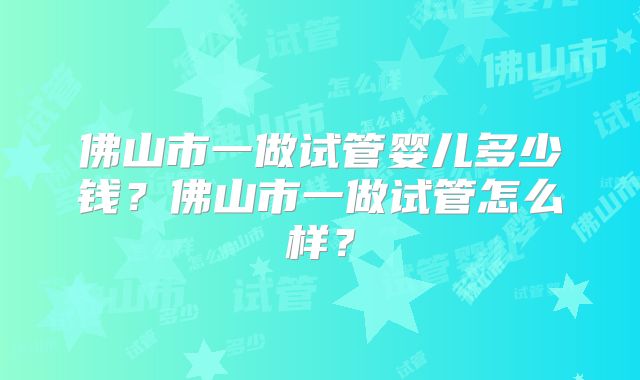 佛山市一做试管婴儿多少钱？佛山市一做试管怎么样？
