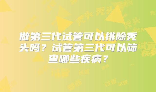 做第三代试管可以排除秃头吗？试管第三代可以筛查哪些疾病？