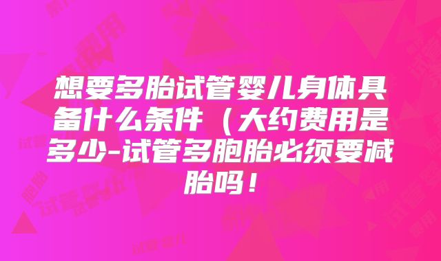 想要多胎试管婴儿身体具备什么条件(大约费用是多少-试管多胞胎必须要减胎吗!